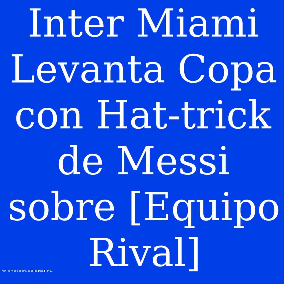 Inter Miami Levanta Copa Con Hat-trick De Messi Sobre [Equipo Rival]