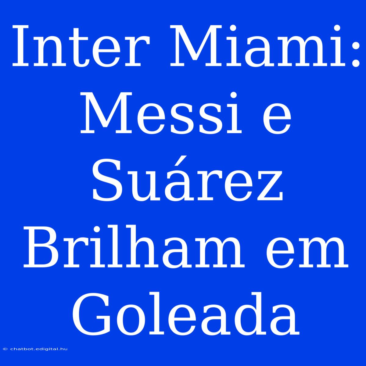 Inter Miami: Messi E Suárez Brilham Em Goleada