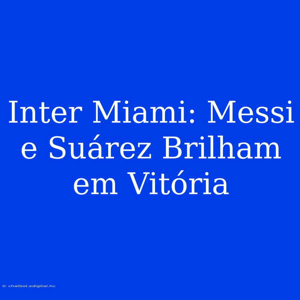 Inter Miami: Messi E Suárez Brilham Em Vitória