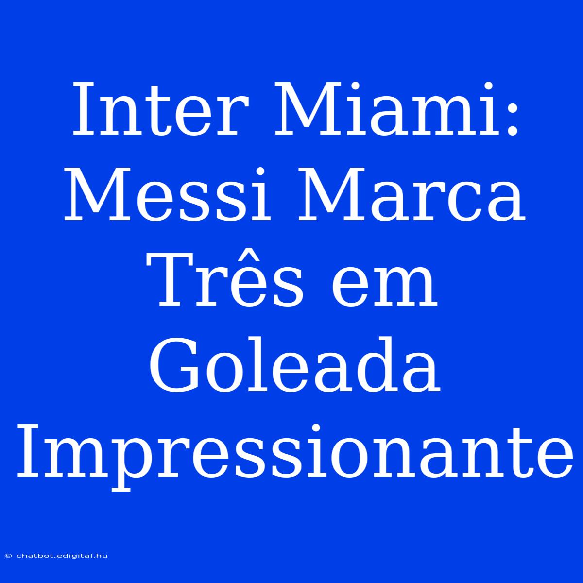 Inter Miami: Messi Marca Três Em Goleada Impressionante