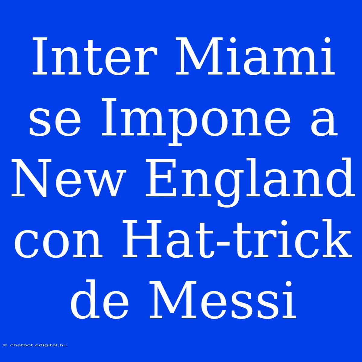 Inter Miami Se Impone A New England Con Hat-trick De Messi