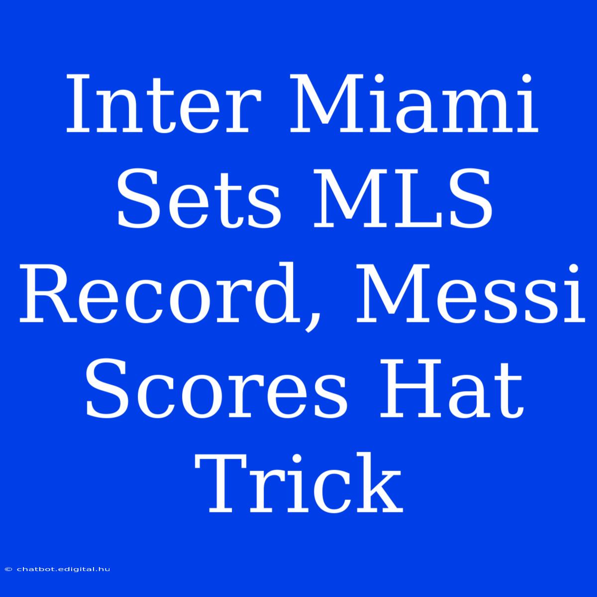 Inter Miami Sets MLS Record, Messi Scores Hat Trick