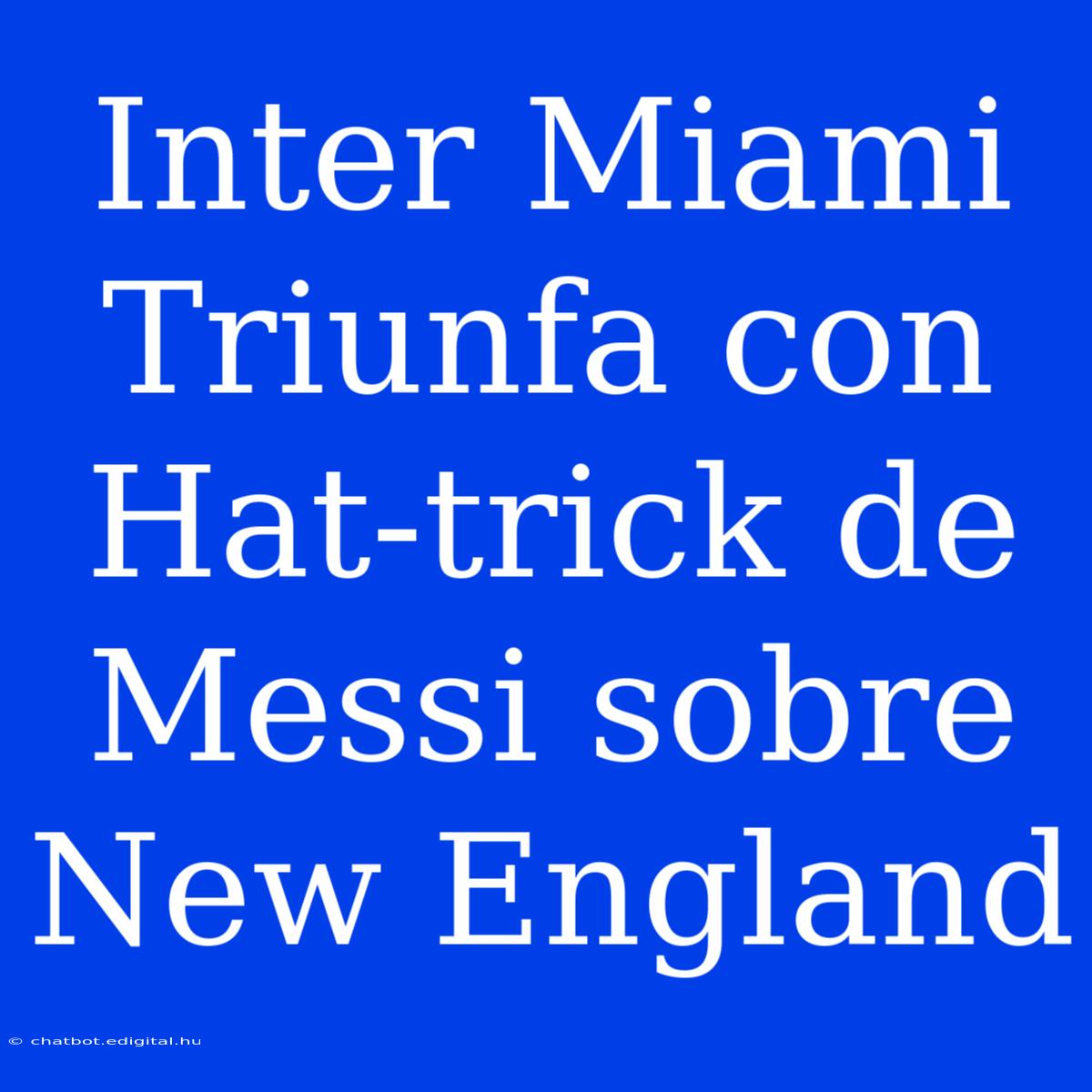 Inter Miami Triunfa Con Hat-trick De Messi Sobre New England