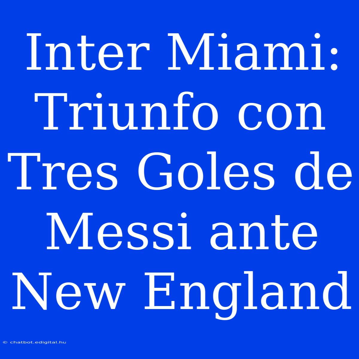 Inter Miami: Triunfo Con Tres Goles De Messi Ante New England