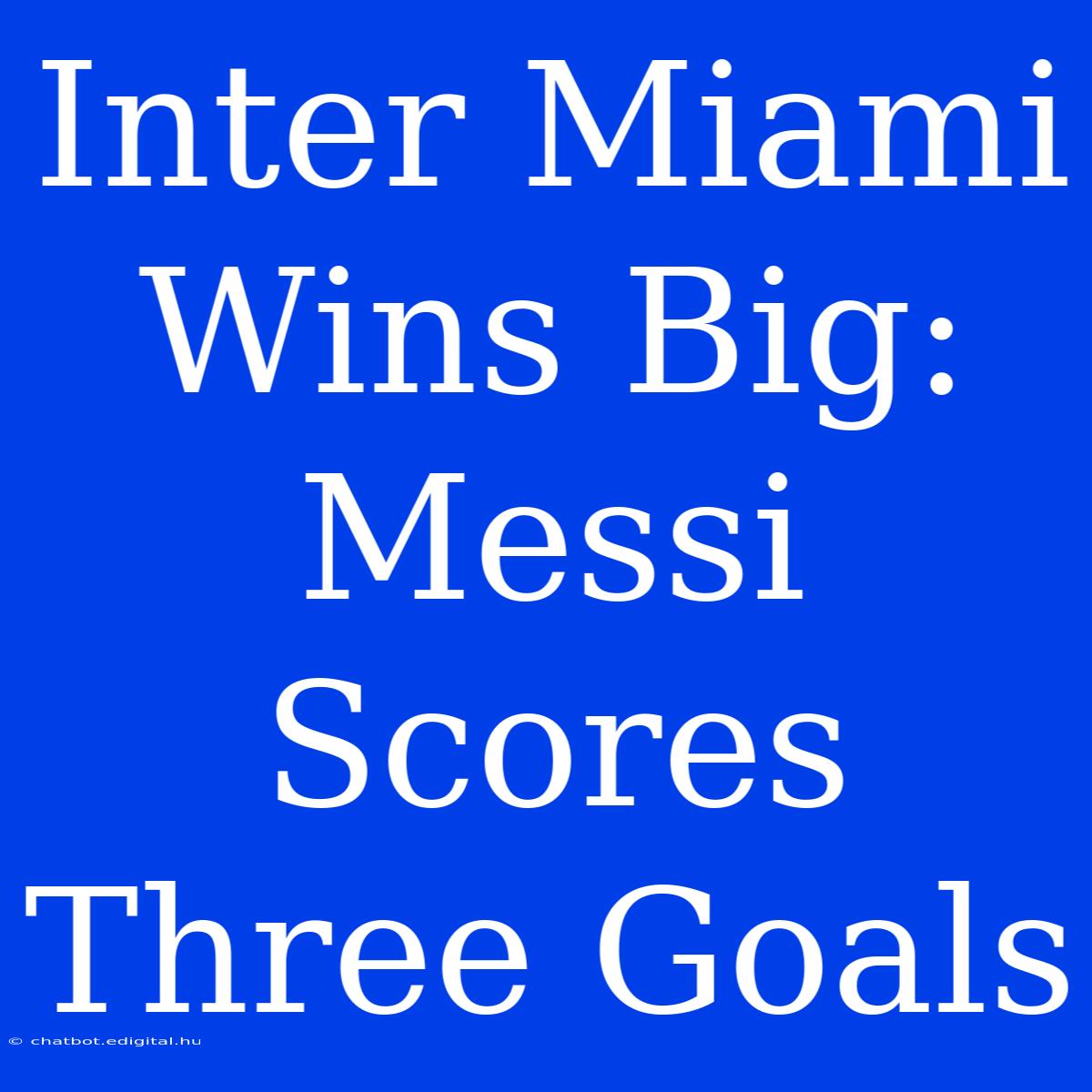 Inter Miami Wins Big: Messi Scores Three Goals