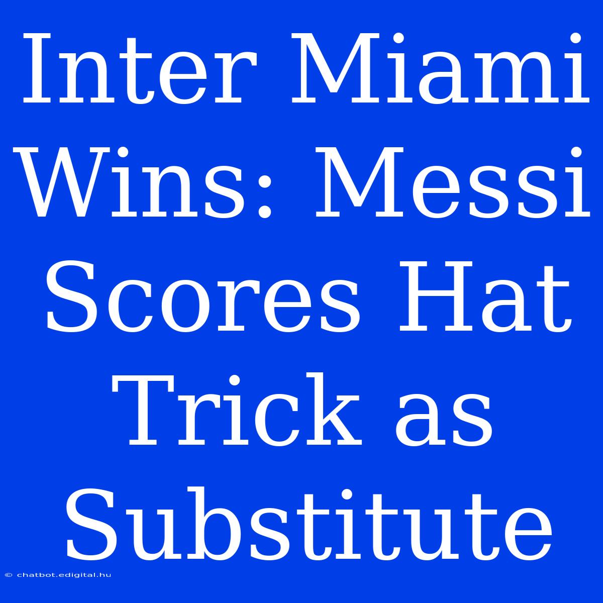 Inter Miami Wins: Messi Scores Hat Trick As Substitute