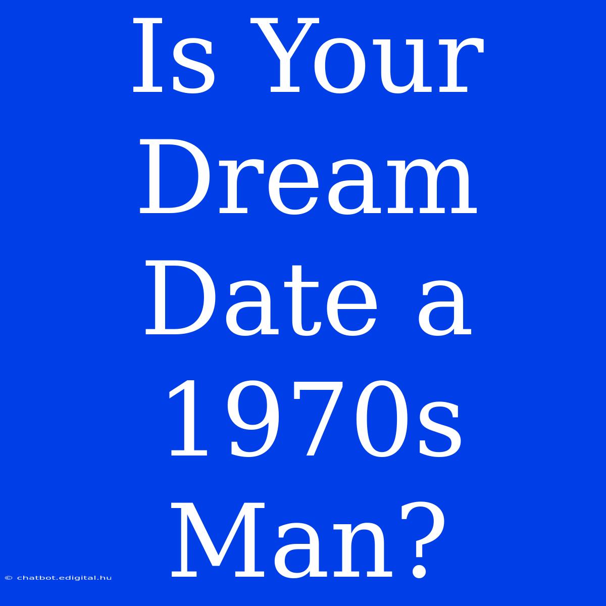 Is Your Dream Date A 1970s Man?