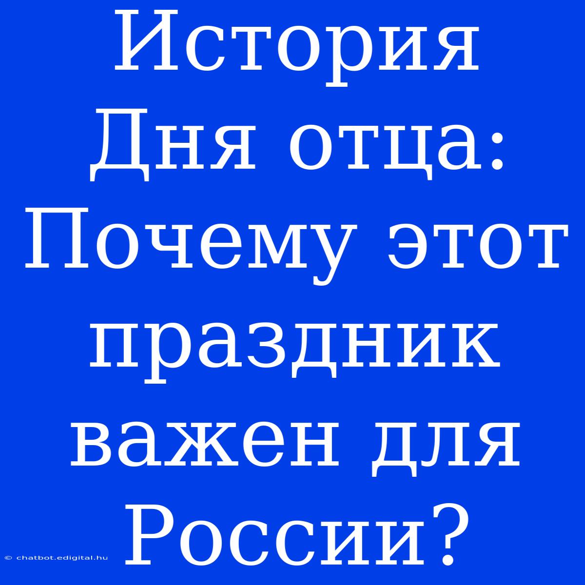 История Дня Отца: Почему Этот Праздник Важен Для России? 