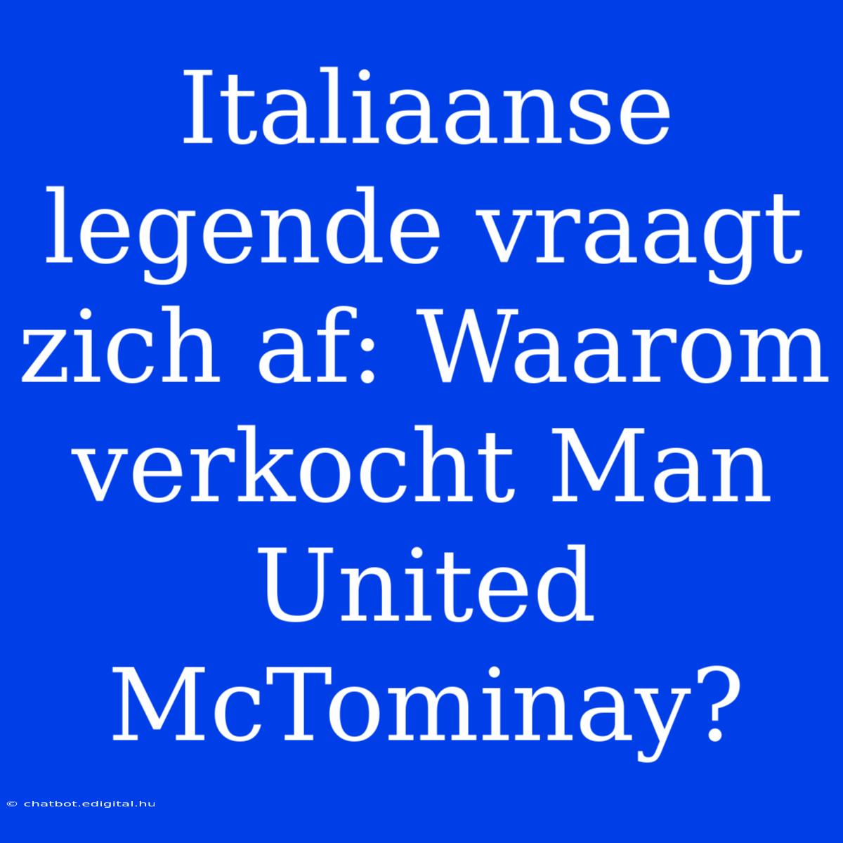 Italiaanse Legende Vraagt Zich Af: Waarom Verkocht Man United McTominay?