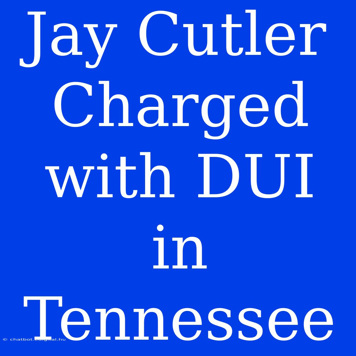 Jay Cutler Charged With DUI In Tennessee