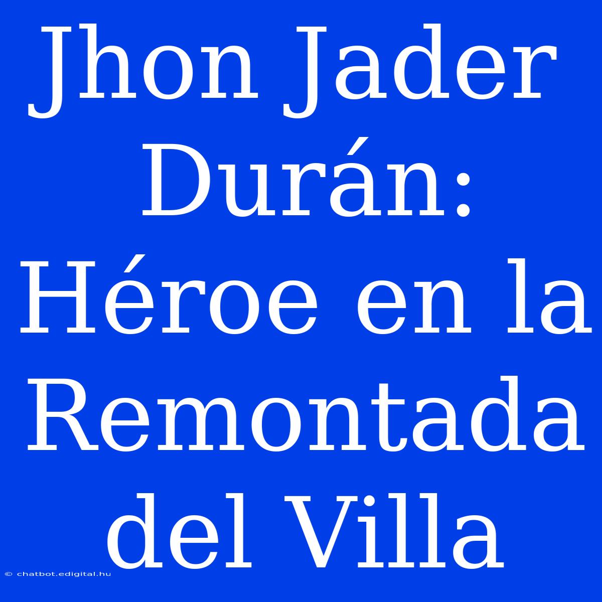 Jhon Jader Durán: Héroe En La Remontada Del Villa