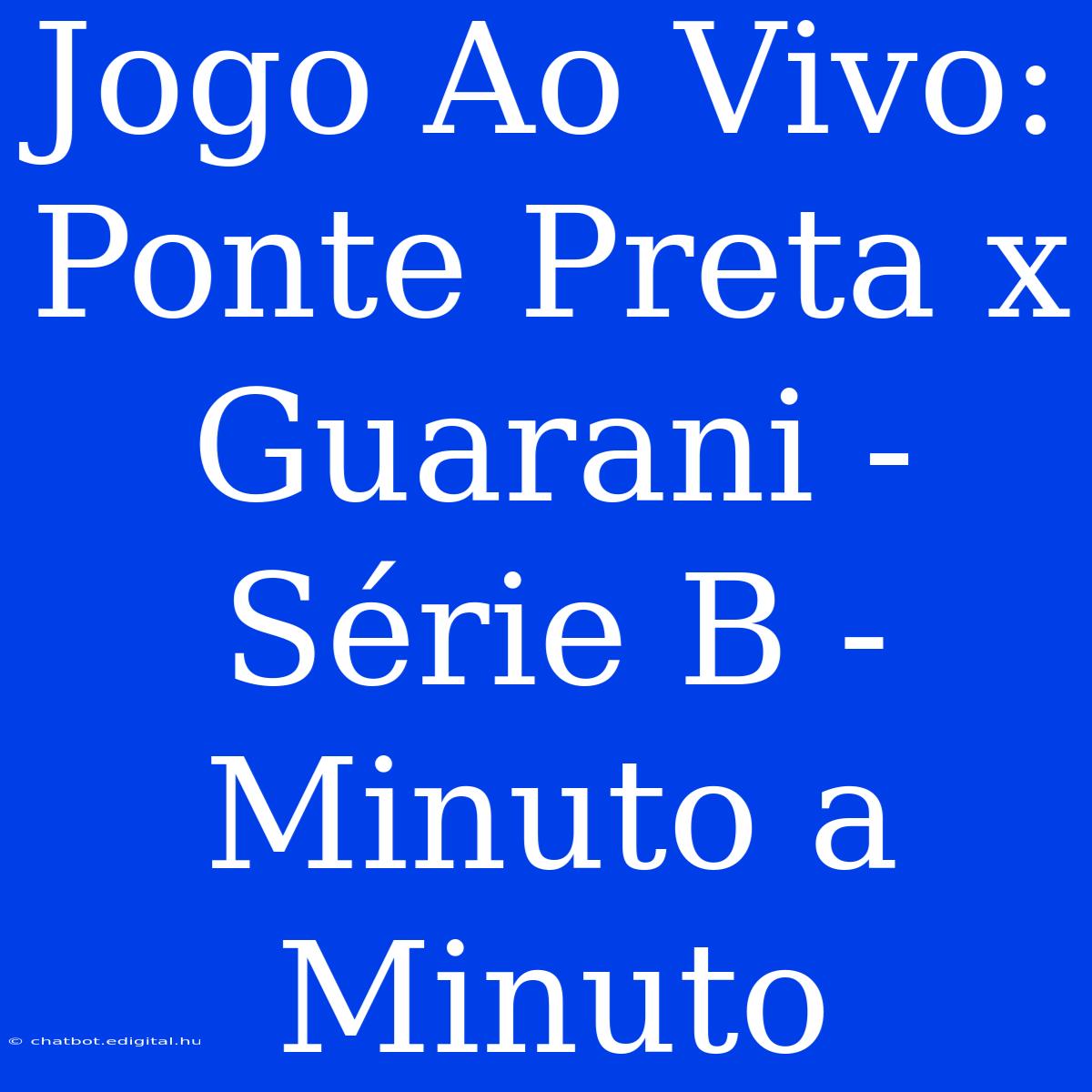 Jogo Ao Vivo: Ponte Preta X Guarani - Série B - Minuto A Minuto