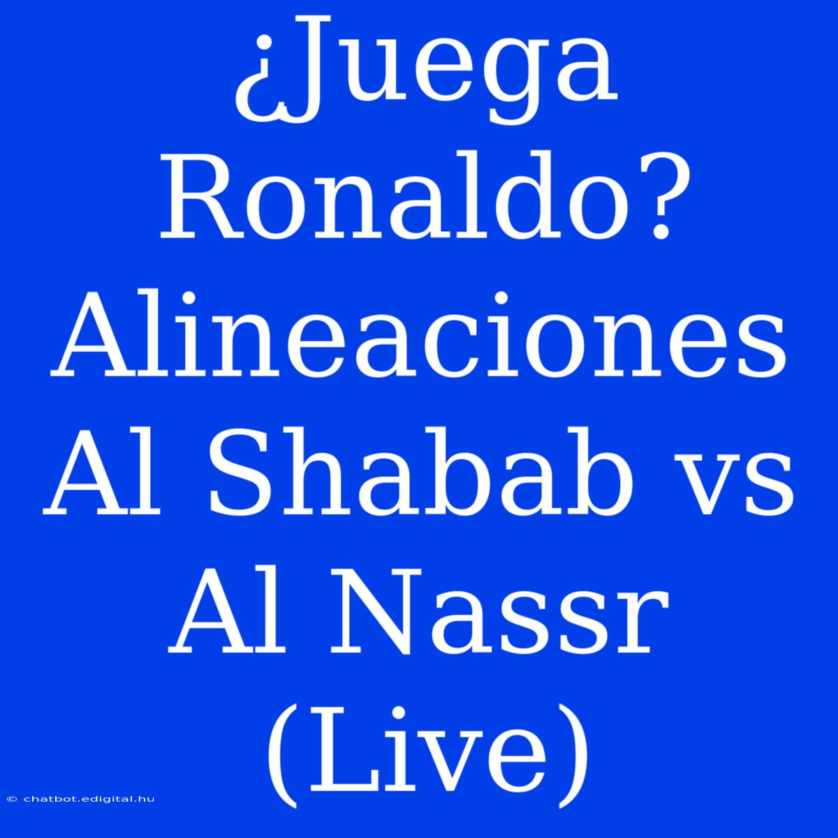 ¿Juega Ronaldo? Alineaciones Al Shabab Vs Al Nassr (Live)