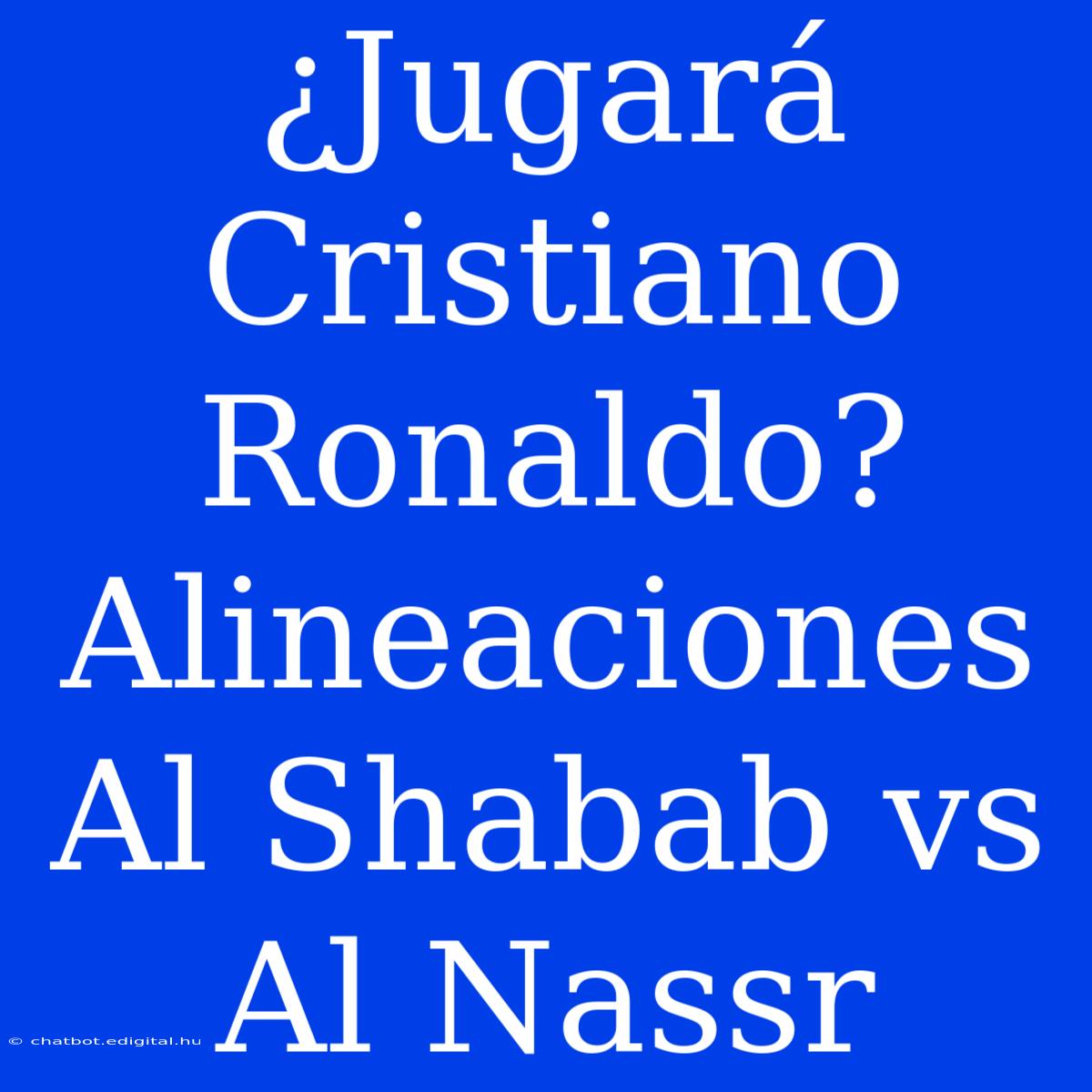 ¿Jugará Cristiano Ronaldo? Alineaciones Al Shabab Vs Al Nassr