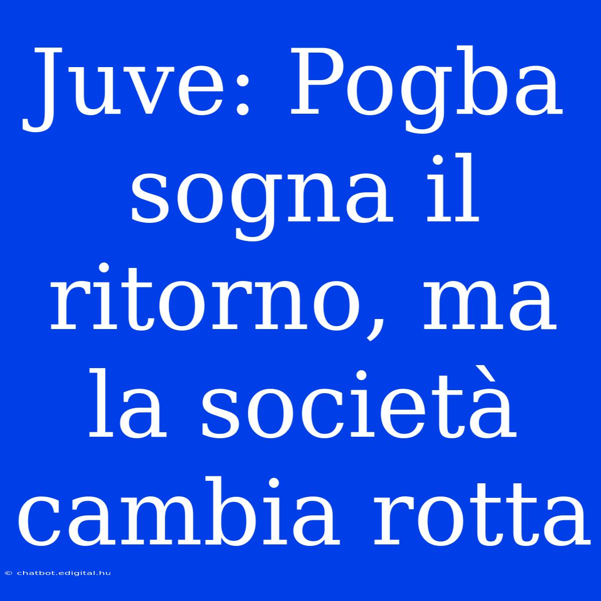 Juve: Pogba Sogna Il Ritorno, Ma La Società Cambia Rotta