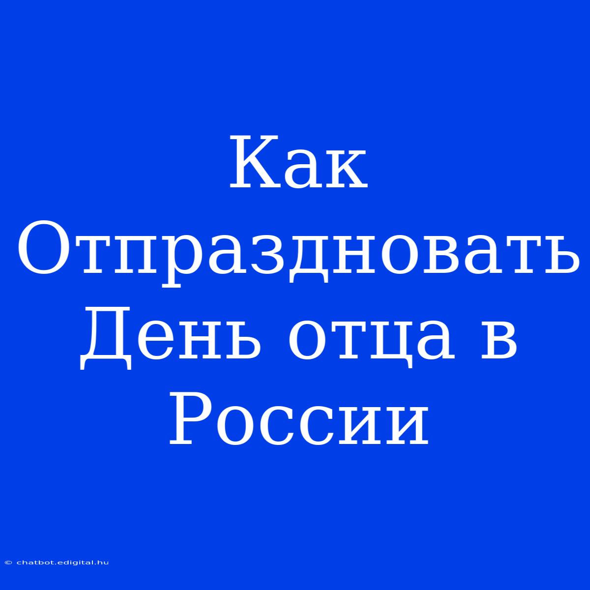 Как Отпраздновать День Отца В России