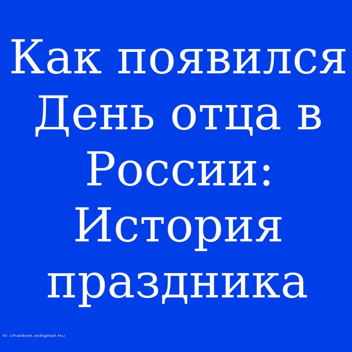 Как Появился День Отца В России: История Праздника