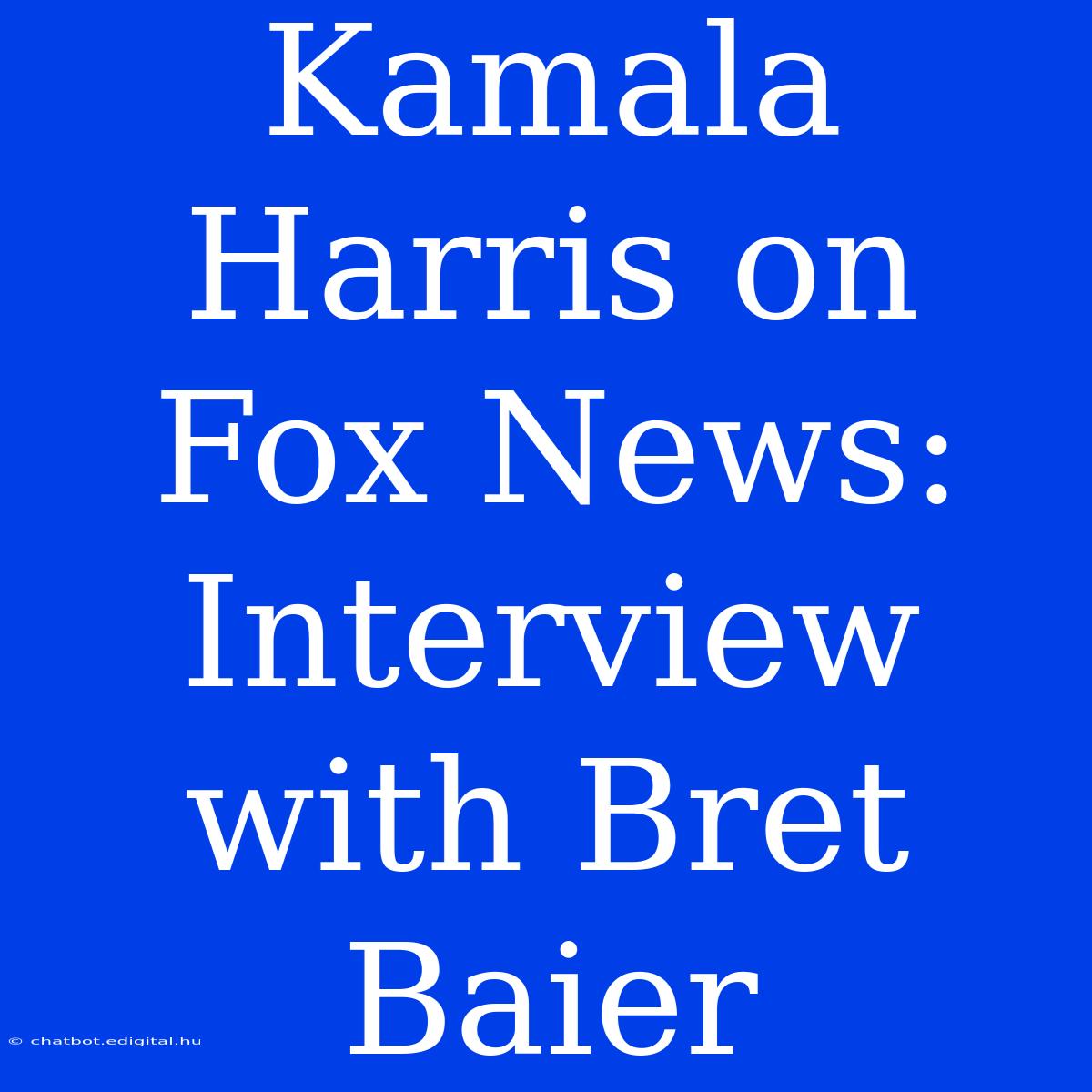 Kamala Harris On Fox News: Interview With Bret Baier