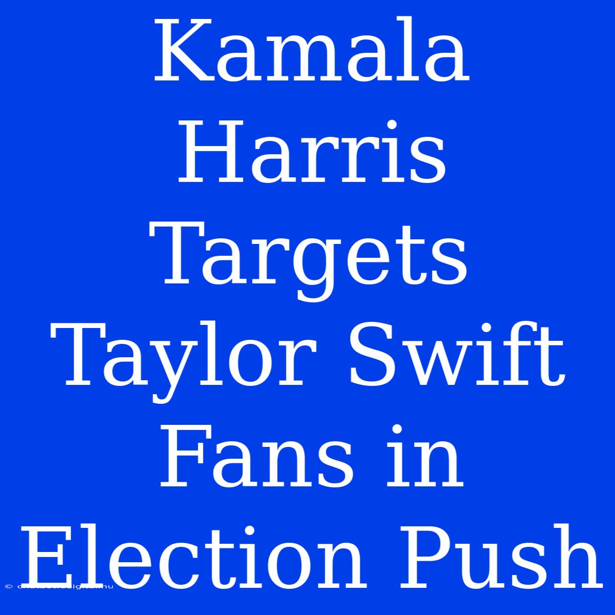 Kamala Harris Targets Taylor Swift Fans In Election Push