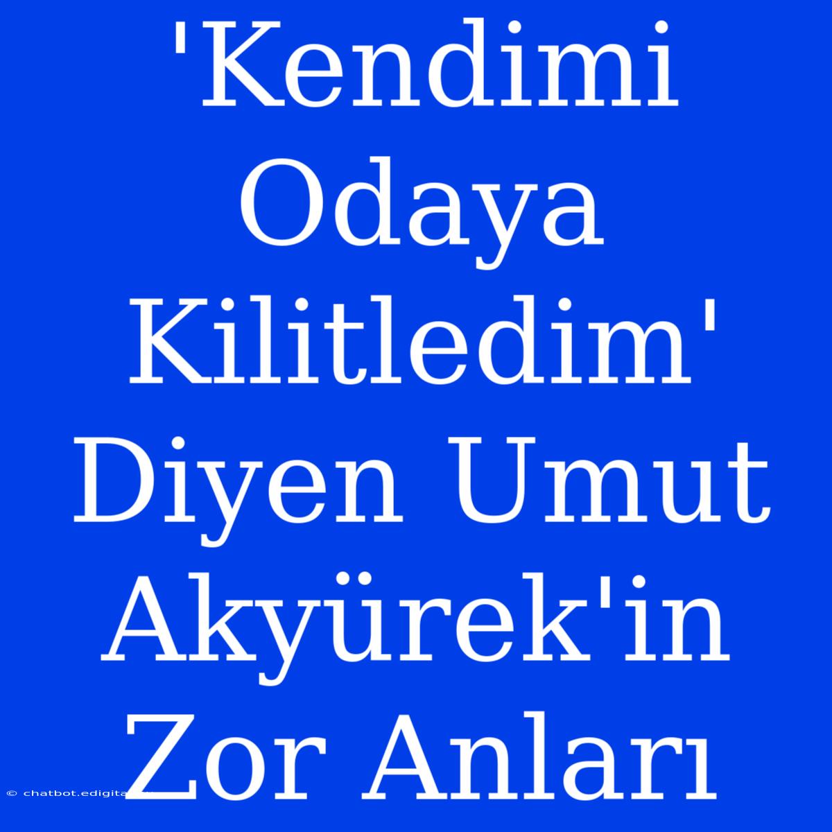 'Kendimi Odaya Kilitledim' Diyen Umut Akyürek'in Zor Anları