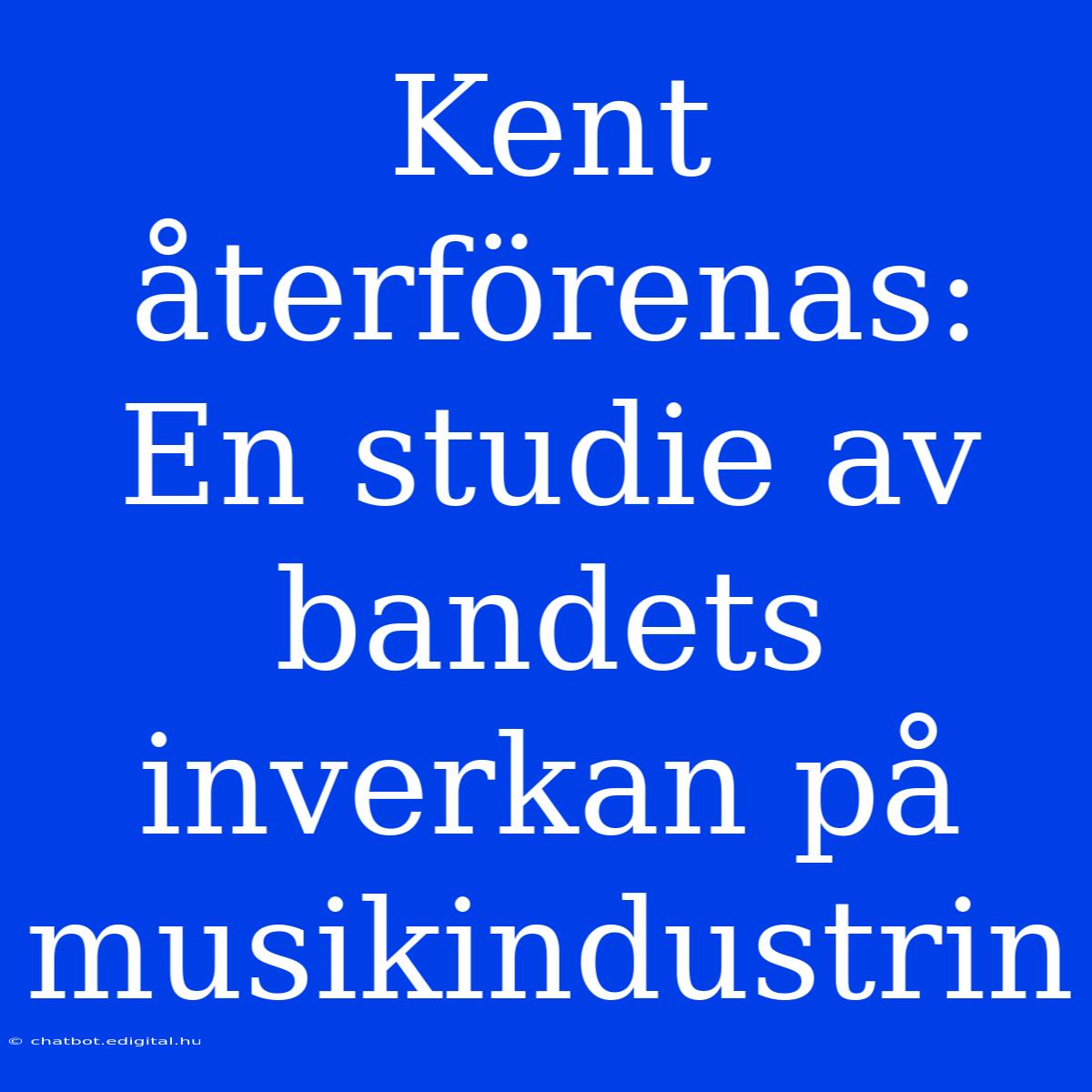 Kent Återförenas: En Studie Av Bandets Inverkan På Musikindustrin