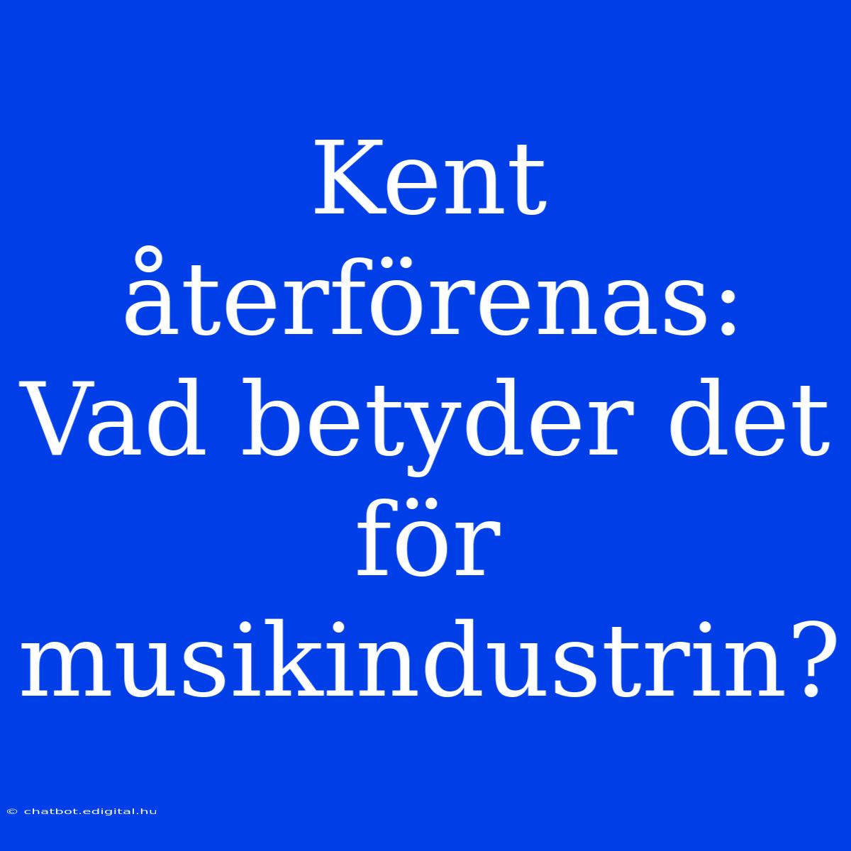 Kent Återförenas: Vad Betyder Det För Musikindustrin?