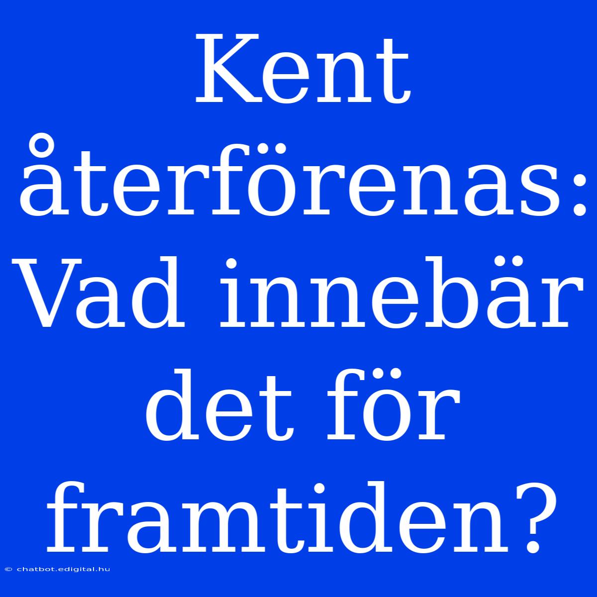 Kent Återförenas: Vad Innebär Det För Framtiden?