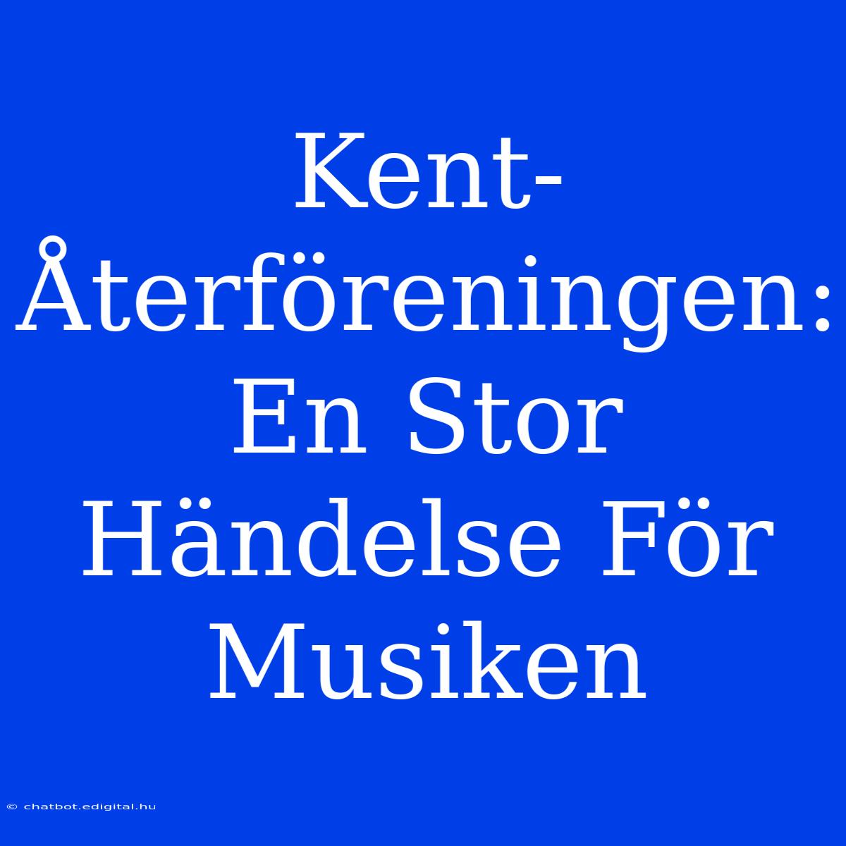 Kent-Återföreningen: En Stor Händelse För Musiken