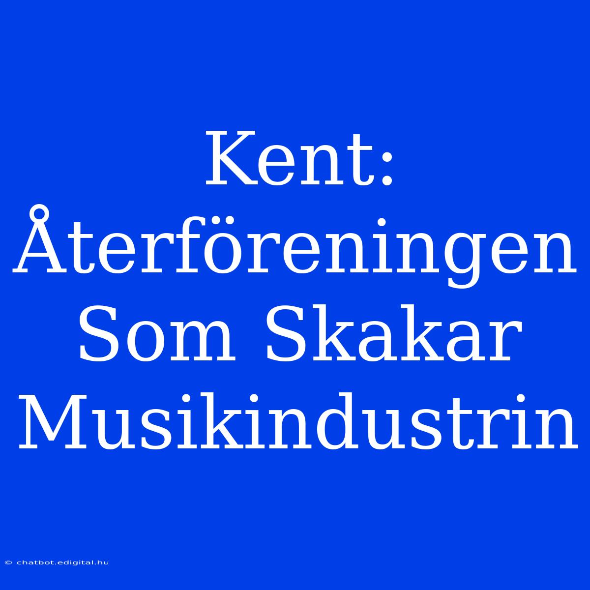 Kent: Återföreningen Som Skakar Musikindustrin