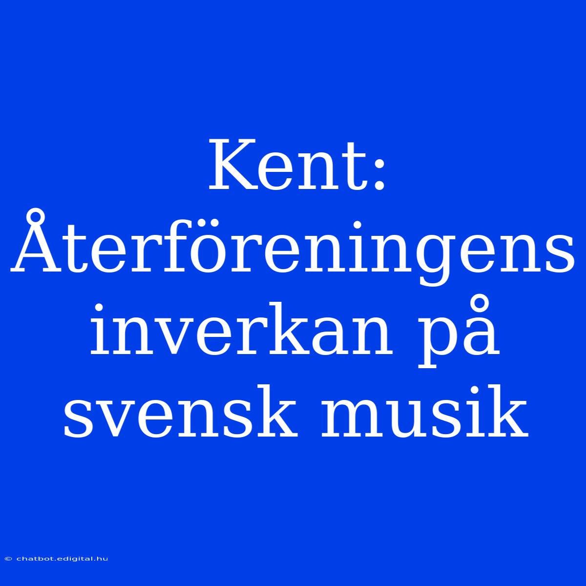 Kent: Återföreningens Inverkan På Svensk Musik