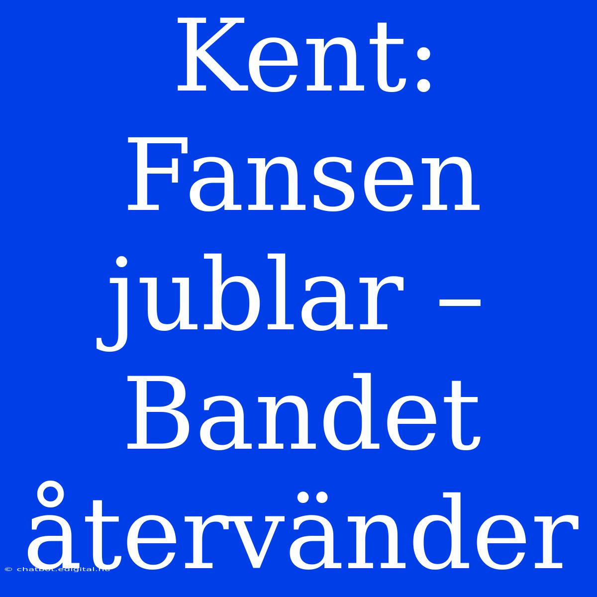 Kent:  Fansen Jublar – Bandet Återvänder