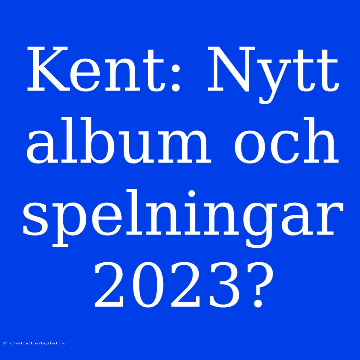 Kent: Nytt Album Och Spelningar 2023? 