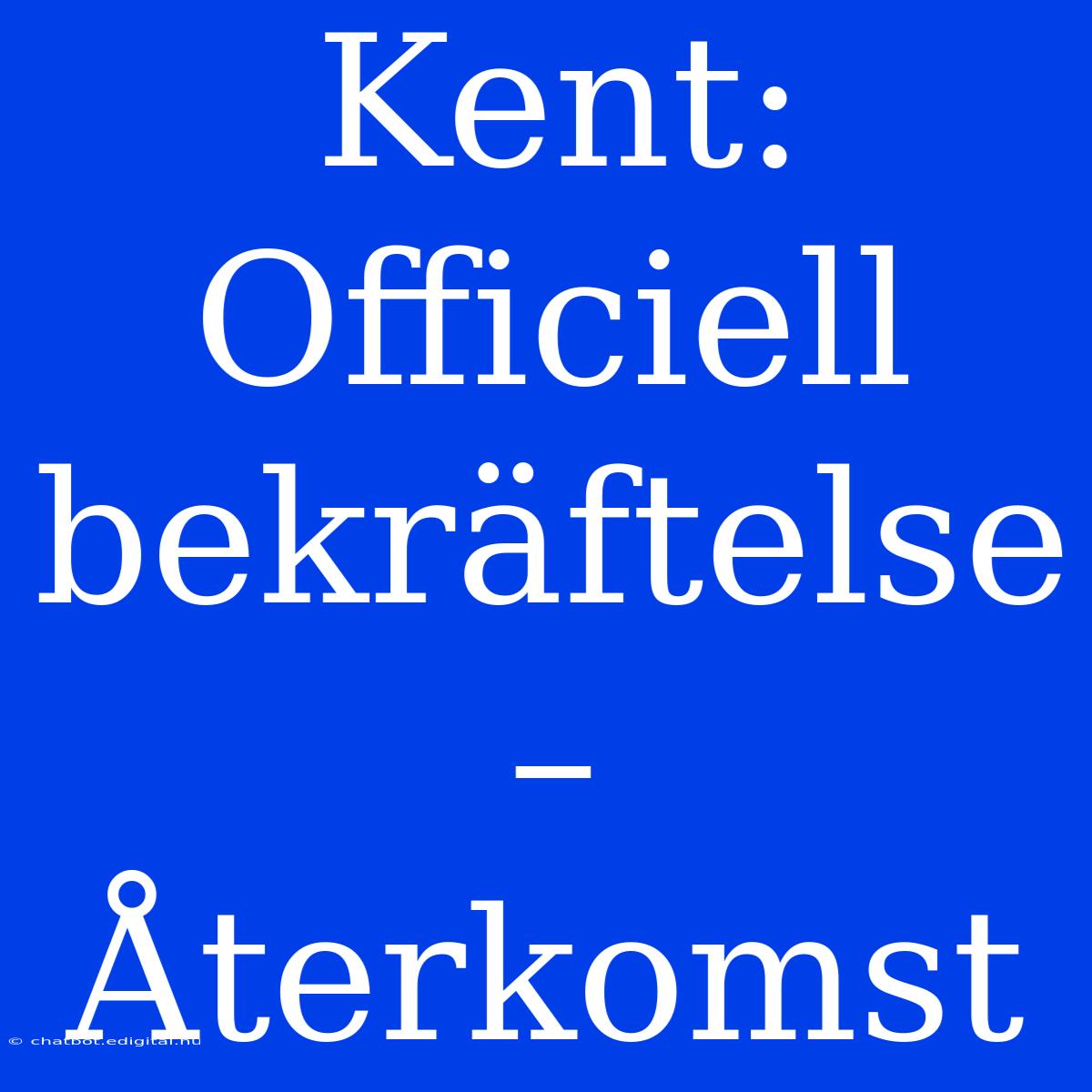 Kent: Officiell Bekräftelse – Återkomst