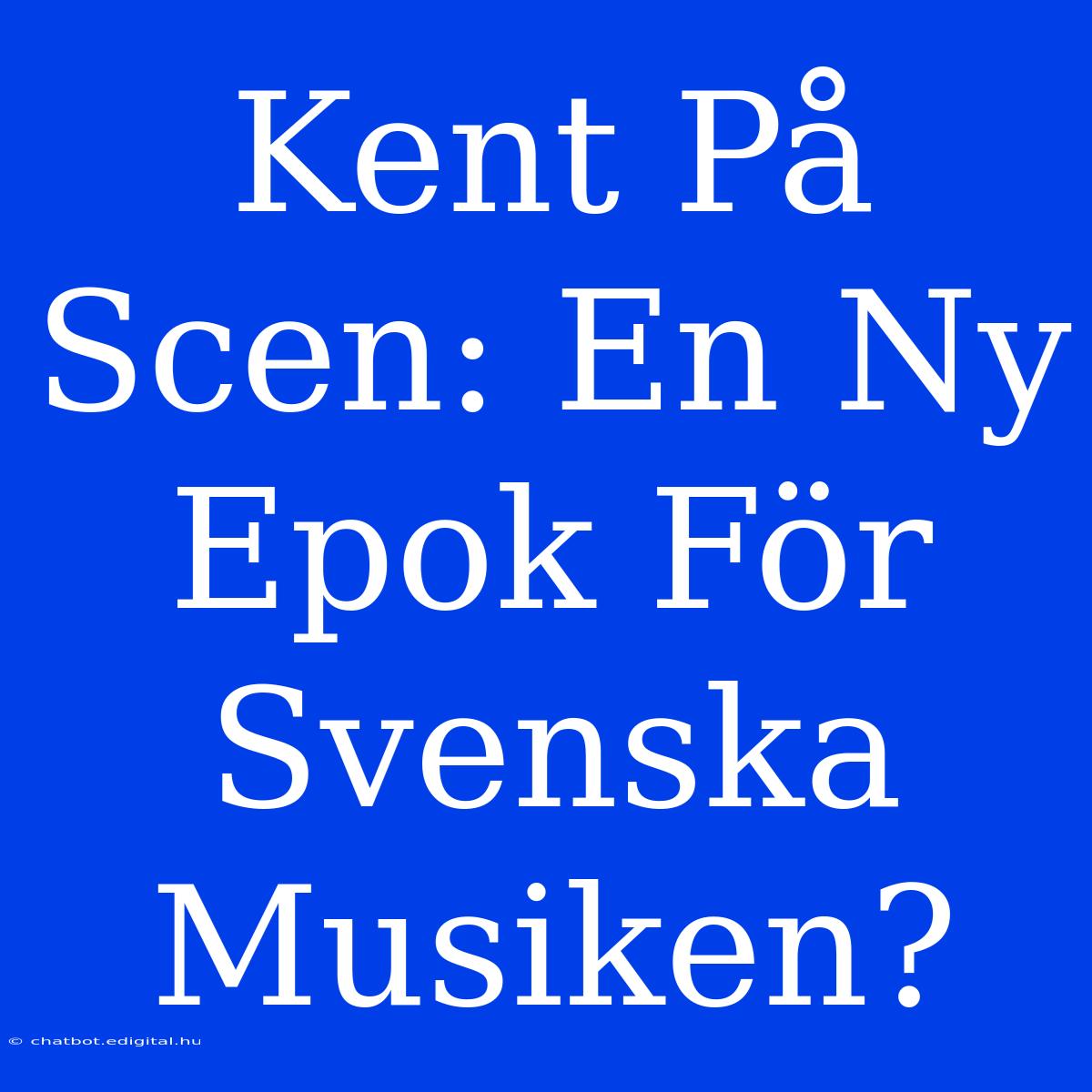 Kent På Scen: En Ny Epok För Svenska Musiken?