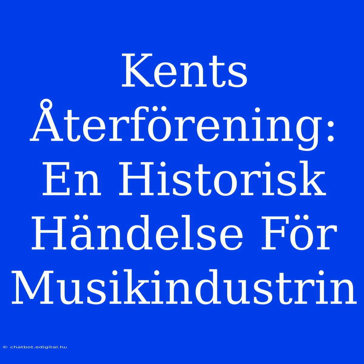 Kents Återförening: En Historisk Händelse För Musikindustrin 