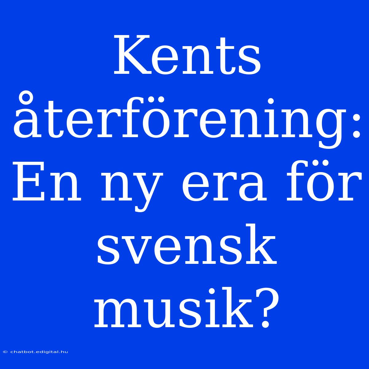 Kents Återförening: En Ny Era För Svensk Musik?