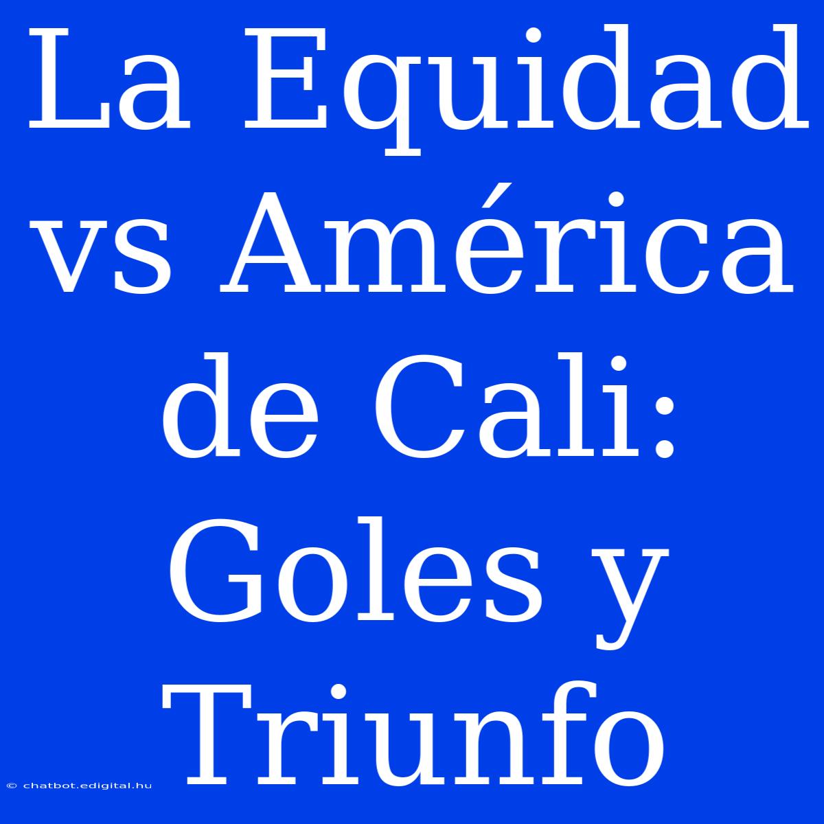 La Equidad Vs América De Cali: Goles Y Triunfo