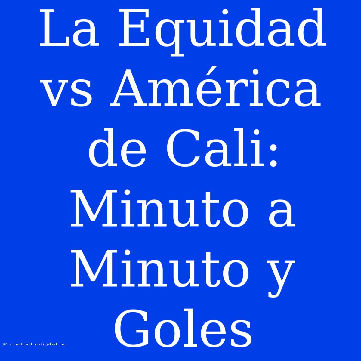 La Equidad Vs América De Cali: Minuto A Minuto Y Goles