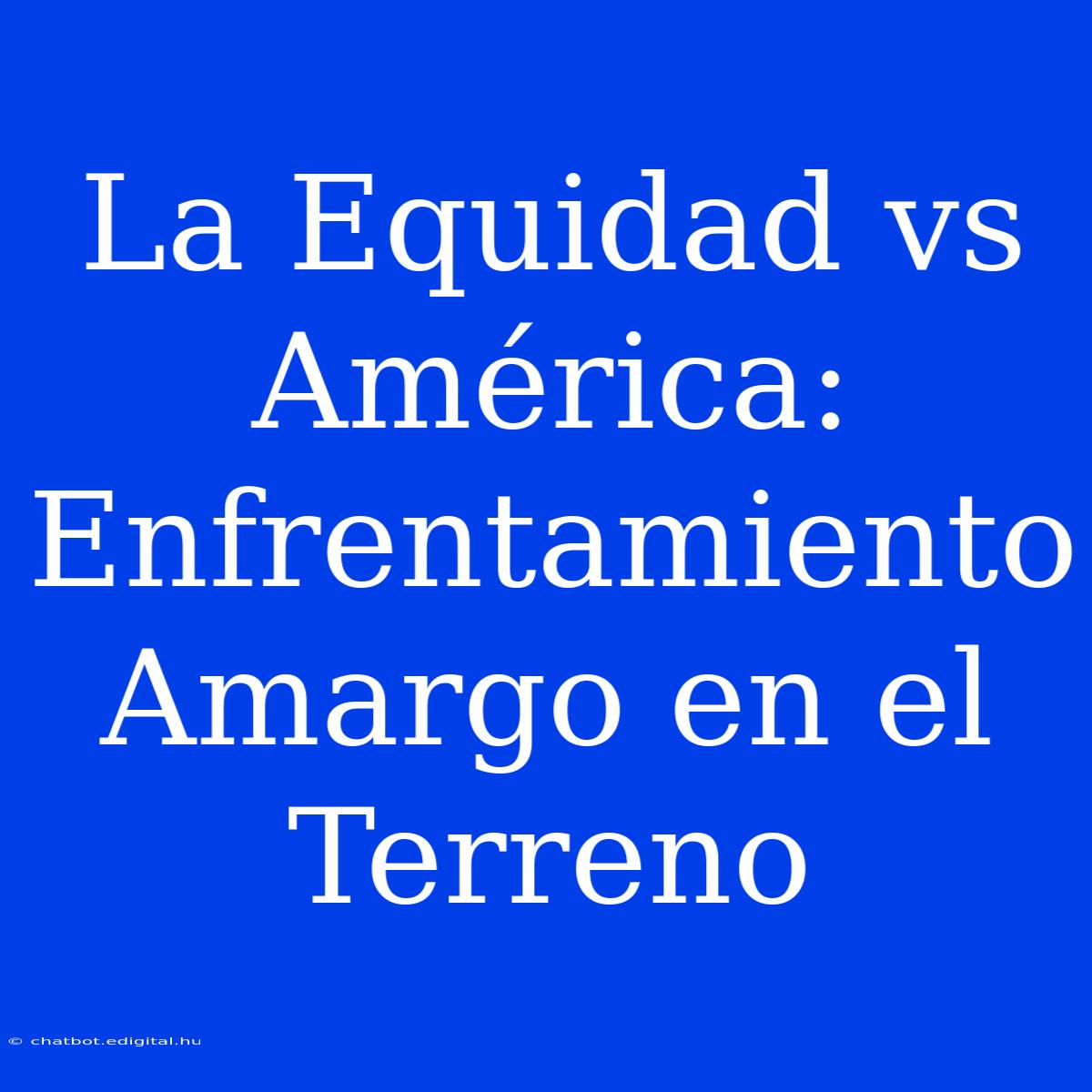 La Equidad Vs América:  Enfrentamiento Amargo En El Terreno 