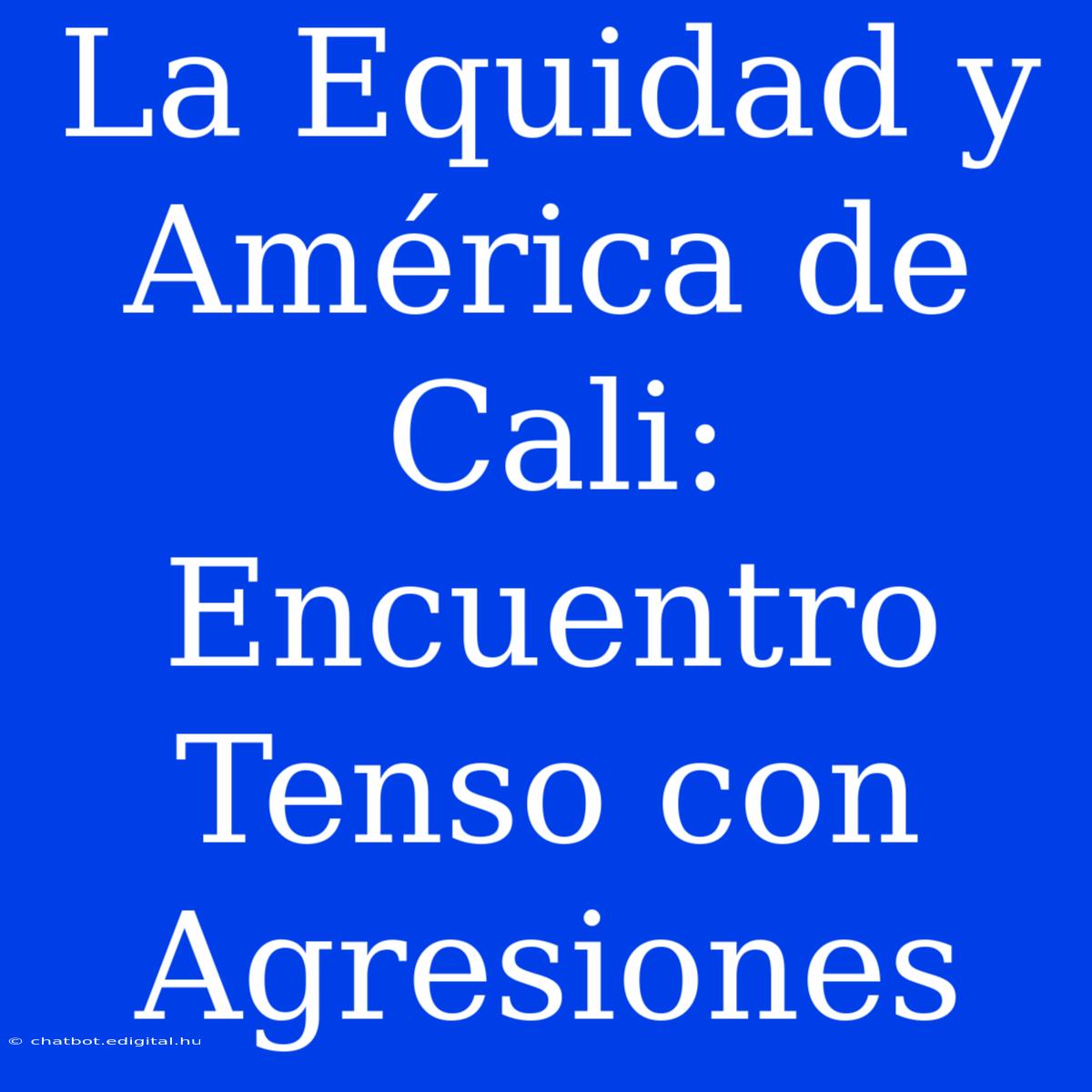 La Equidad Y América De Cali:  Encuentro Tenso Con Agresiones