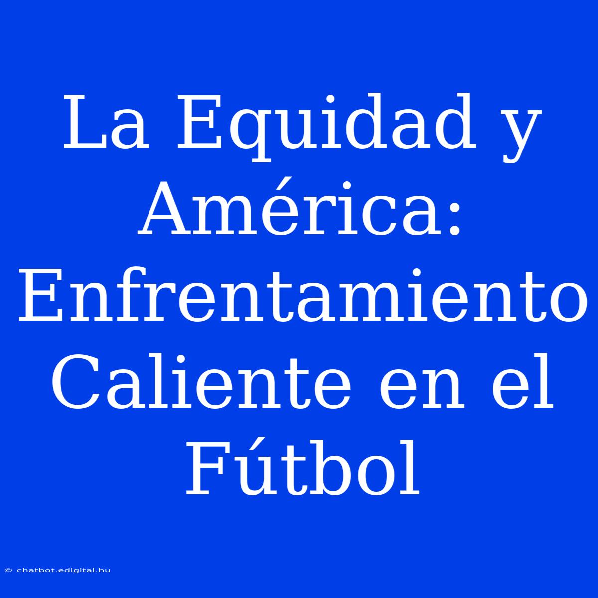 La Equidad Y América: Enfrentamiento Caliente En El Fútbol