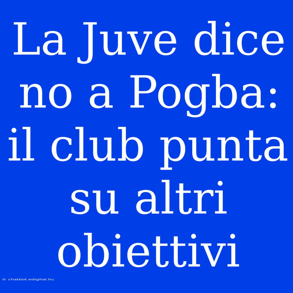 La Juve Dice No A Pogba: Il Club Punta Su Altri Obiettivi