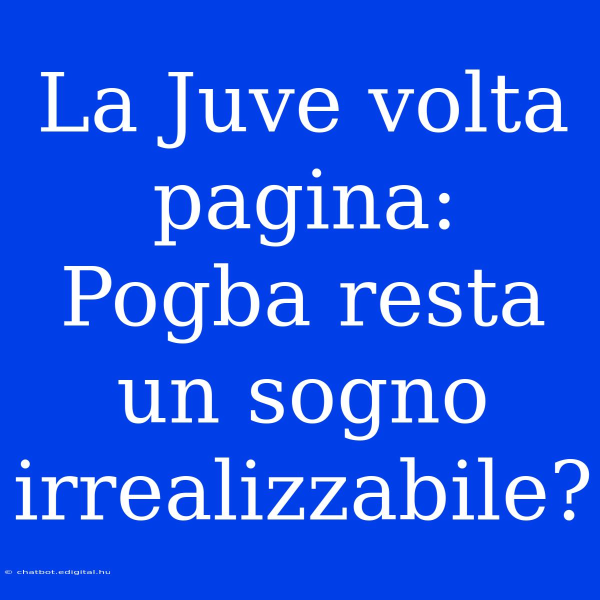 La Juve Volta Pagina: Pogba Resta Un Sogno Irrealizzabile?