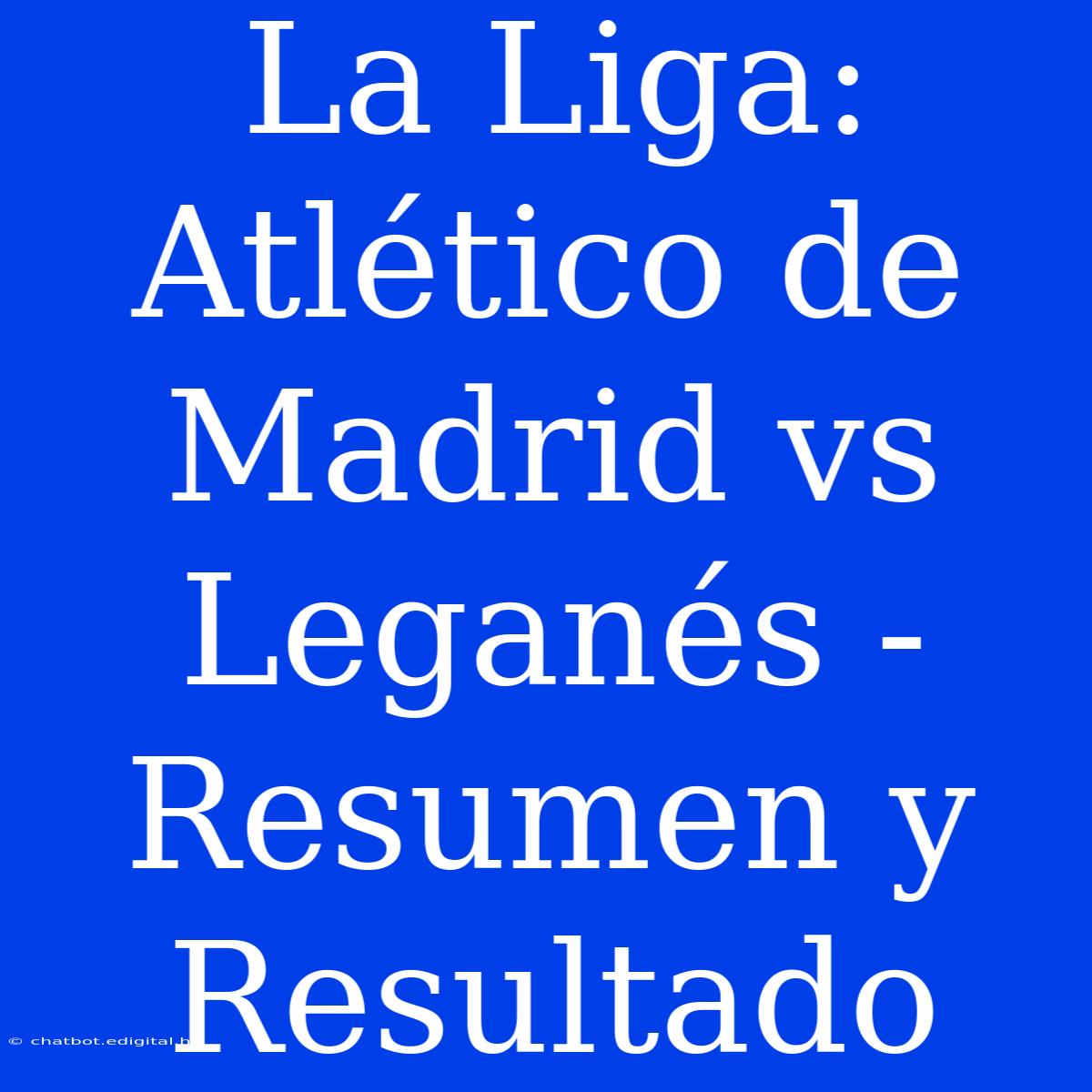 La Liga: Atlético De Madrid Vs Leganés - Resumen Y Resultado