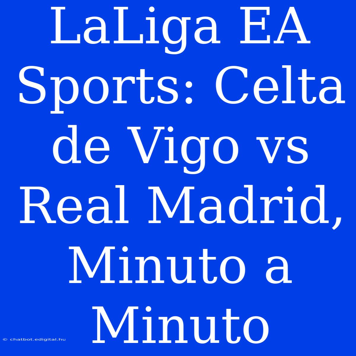 LaLiga EA Sports: Celta De Vigo Vs Real Madrid, Minuto A Minuto