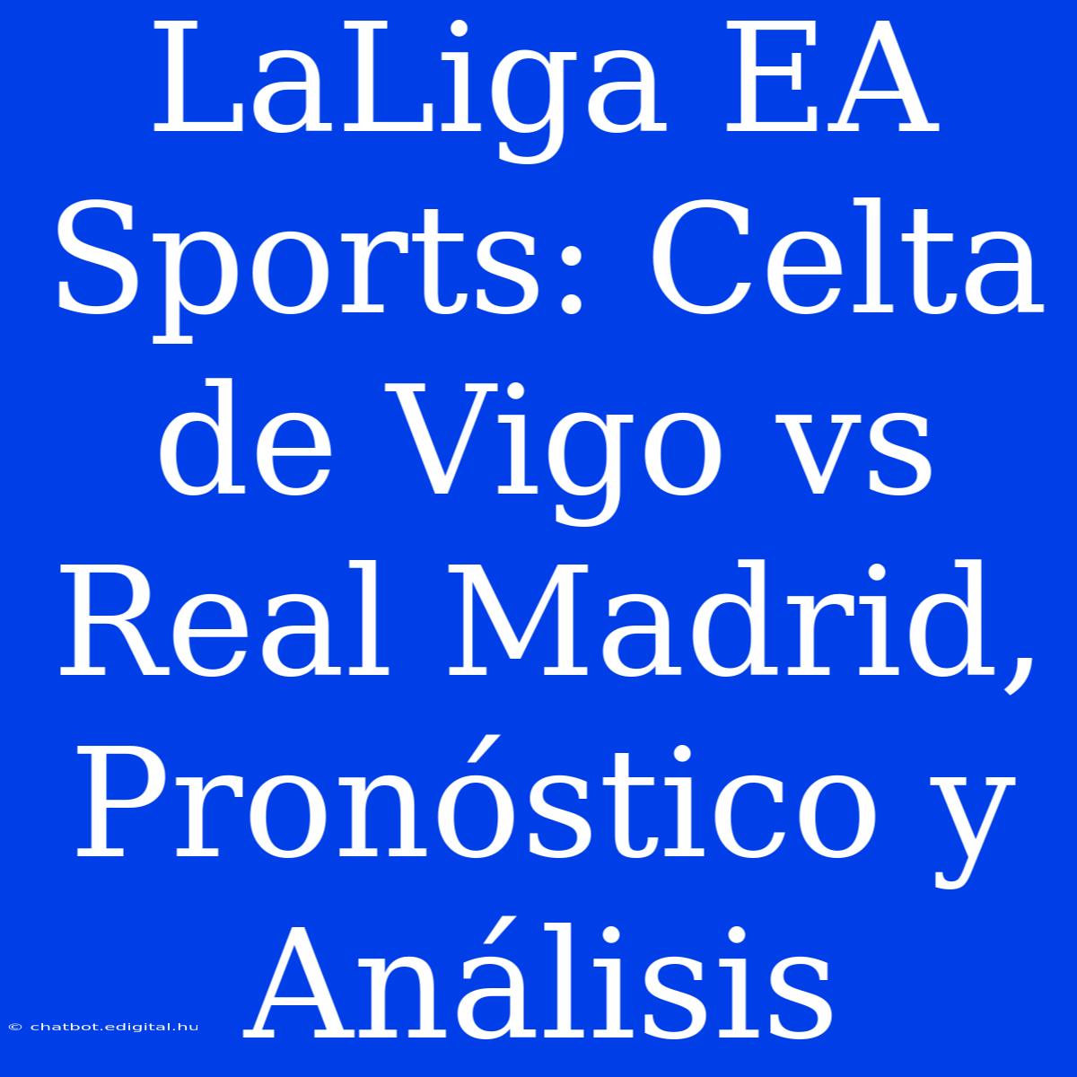 LaLiga EA Sports: Celta De Vigo Vs Real Madrid, Pronóstico Y Análisis