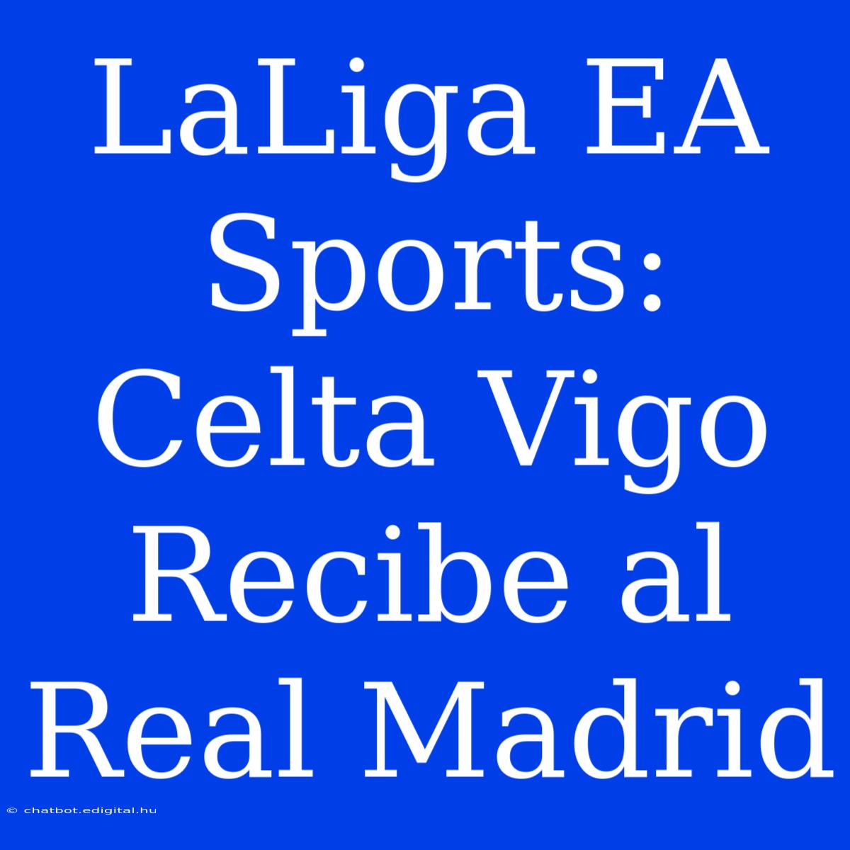 LaLiga EA Sports: Celta Vigo Recibe Al Real Madrid