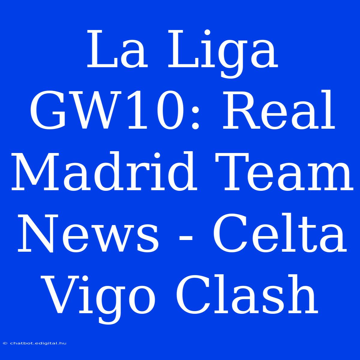 La Liga GW10: Real Madrid Team News - Celta Vigo Clash