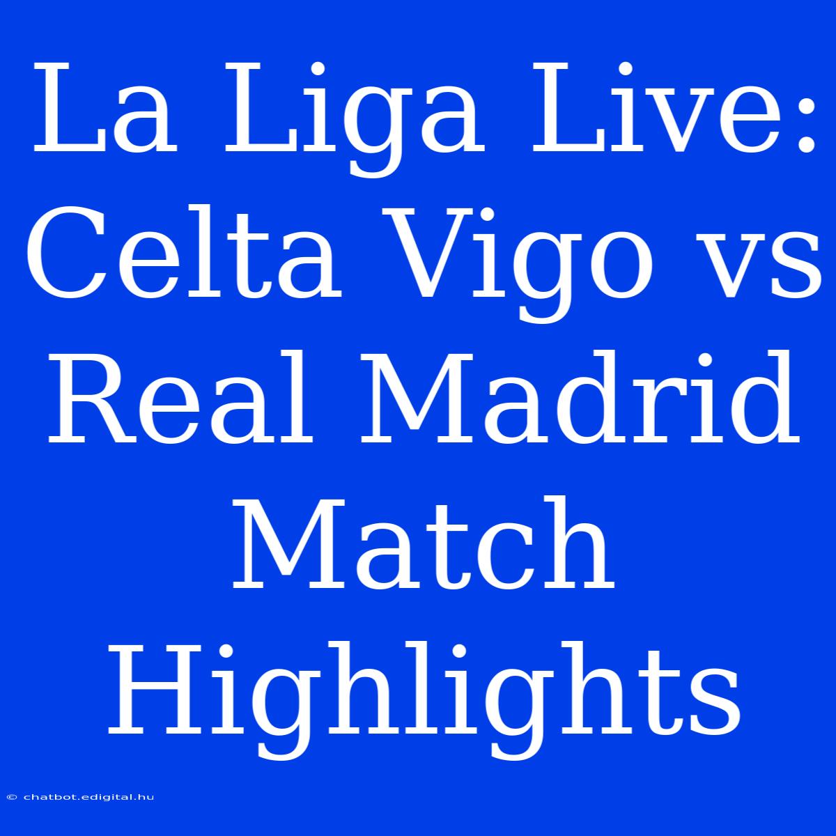 La Liga Live: Celta Vigo Vs Real Madrid Match Highlights