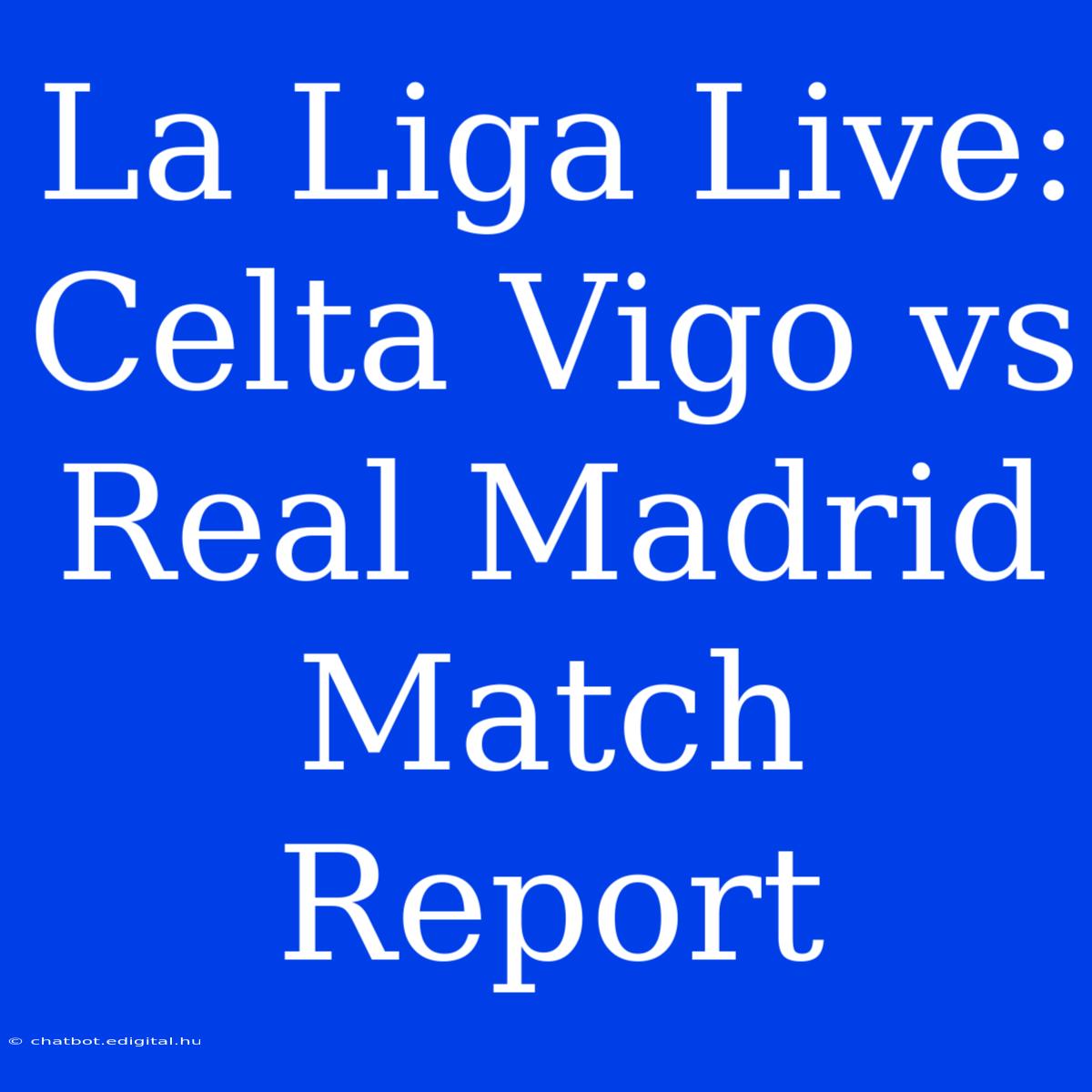 La Liga Live: Celta Vigo Vs Real Madrid Match Report